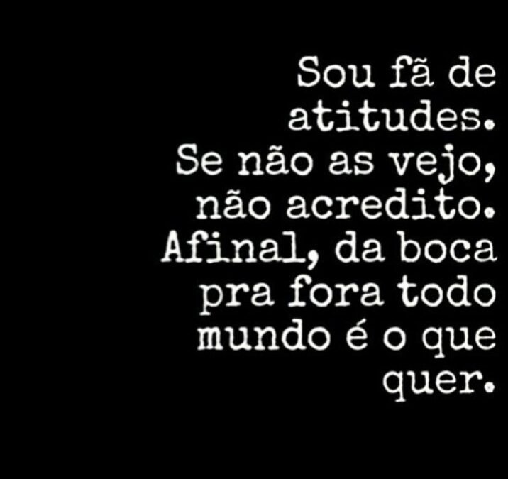 Sou fã de atitudes. Se não as vejo, não acredito. Afinal, da boca pra fora todo mundo é o que quer.