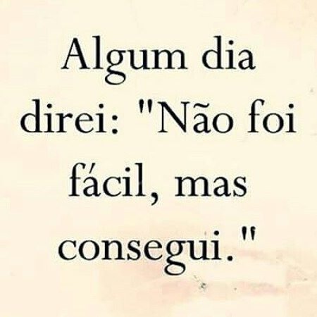 Algum dia direi: não foi fácil, mas consegui.