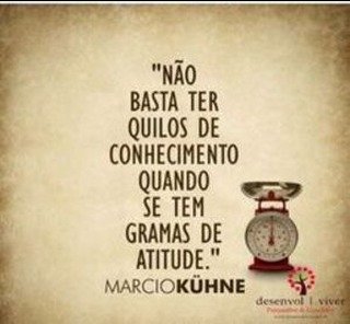 Não basta ter quilos de conhecimento quando se tem gramas de atitude.  Marcio Kuhne