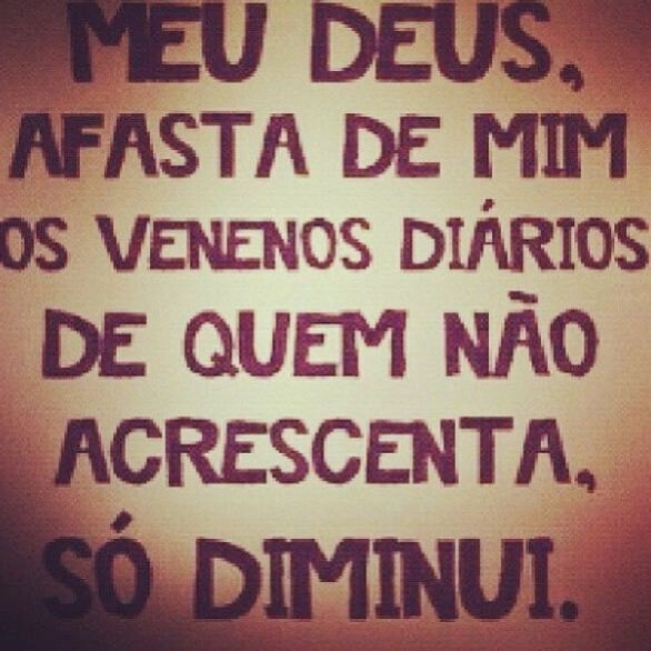 Meu Deus, afasta de mim os venenos diários de quem não acrescenta, só diminui.