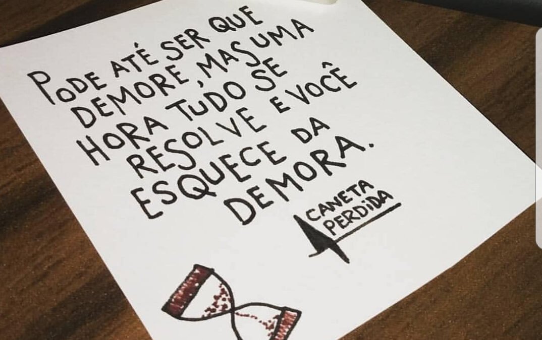 Pode até ser que demore, mas uma hora tudo se resolve e você esquece da demora.