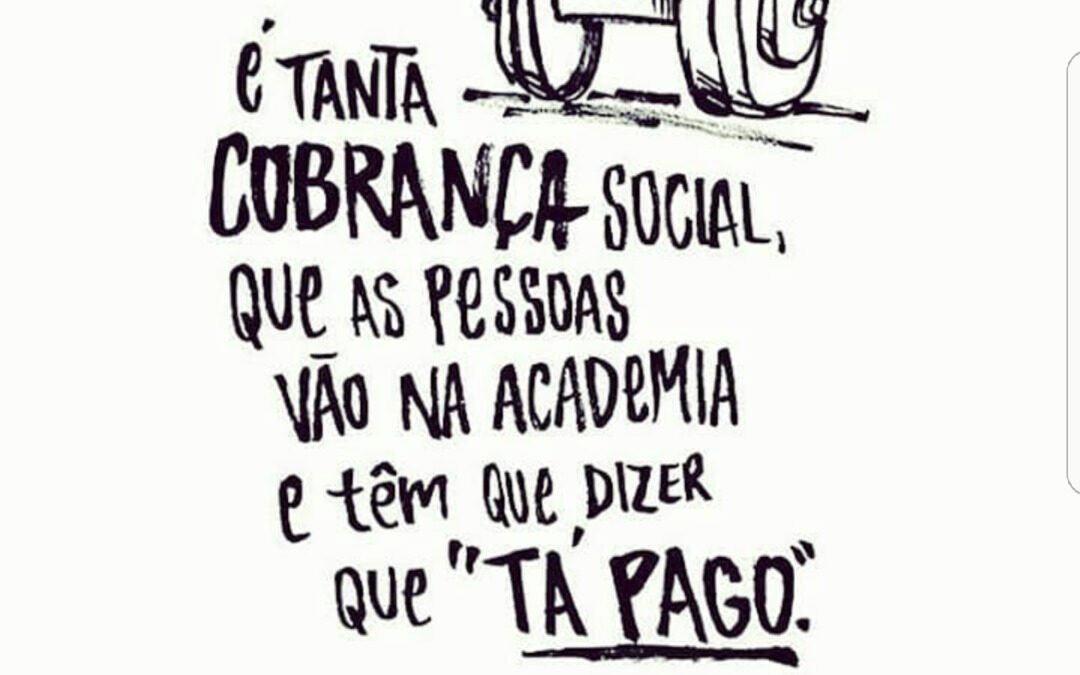 É tanta cobrança social, que as pessoas vão na academia e tem que dizer que "tá pago".