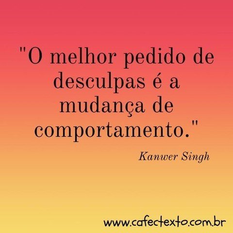 O melhor pedido de desculpas é a mudança de comportamento. Kanwer Singh