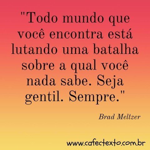 Todo mundo que você encontra está lutando uma batalha sobre a qual você nada sabe. Seja gentil. Sempre. Brad Meltzer