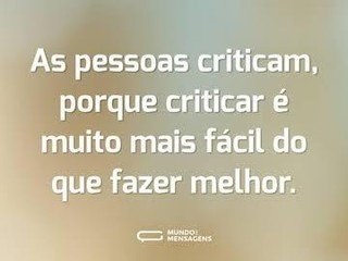 As pessoas criticam porque criticar é muito mais fácil do que fazer melhor.