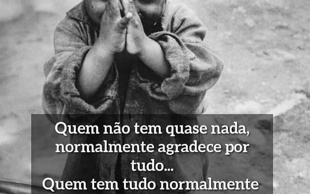 Quem não tem quase nada, normalmente agradece por tudo. Quem tem tudo normalmente reclama por nada.
