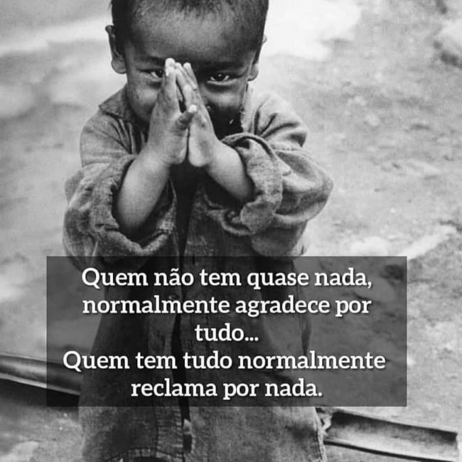Quem não tem quase nada, normalmente agradece por tudo. Quem tem tudo normalmente reclama por nada. Quem não tem quase nada, normalmente agradece por tudo. Quem tem tudo normalmente reclama por nada.