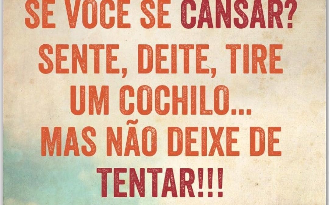 Se você se cansar? Sente, deite, tire um cochilo. Mas não deixe de tentar.