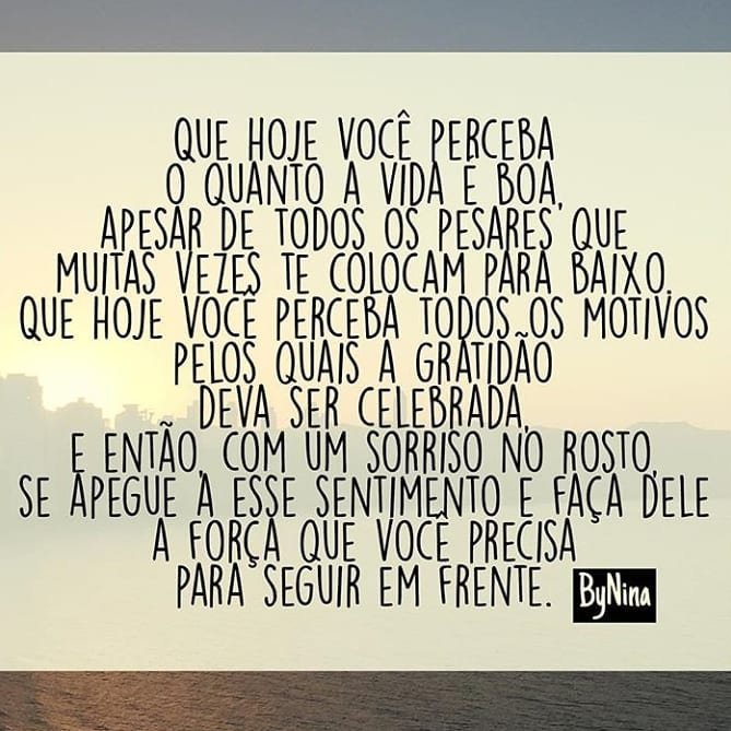 Que hoje você perceba o quanto a vida é boa, apesar de todos os pesares que muitas vezes te colocam para baixo.