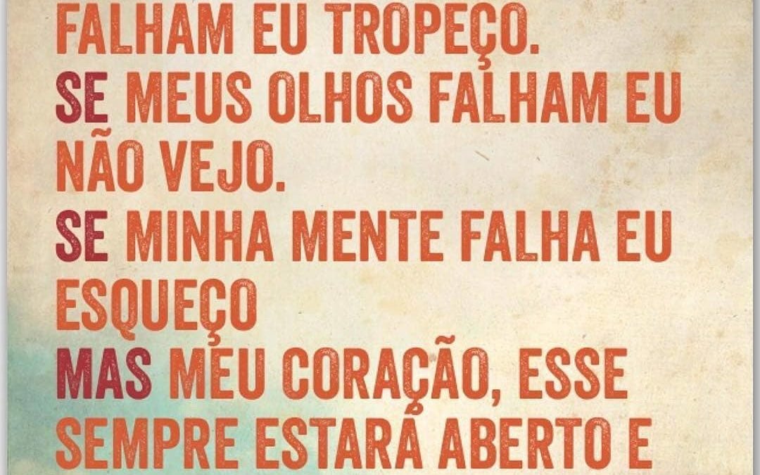 Se as minhas pernas falham, eu tropeço. Se meus olhos falham, eu não vejo. Se minha mente falha, eu esqueço. Mas meu coração, esse sempre estará aberto e cheio de esperança.