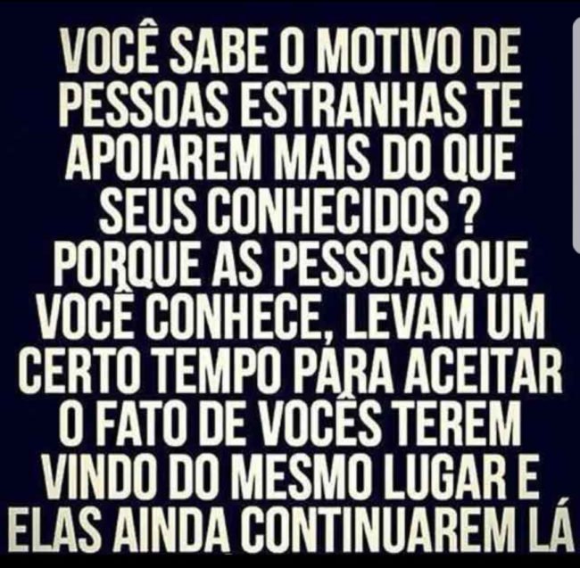 Você sabe o motivo de pessoas estranhas te apoiarem mais do que seus conhecidos? É porque as pessoas que você conhece levam um certo tempo para aceitar o fato de vocês terem vindo do mesmo lugar e elas ainda continuarem lá.