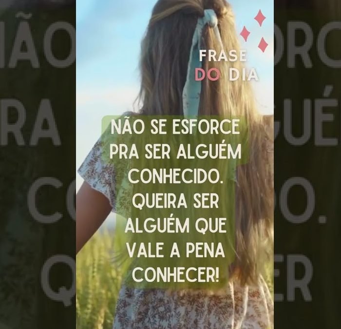Não se esforce pra ser alguém conhecido. Queira ser alguém que vale a pena conhecer!